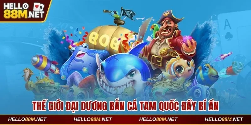 Thế Giới Đại Dương Bắn Cá Tam Quốc Đầy Bí Ẩn Tại Hello88